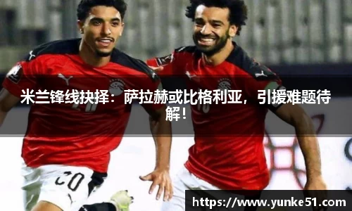 米兰锋线抉择：萨拉赫或比格利亚，引援难题待解！