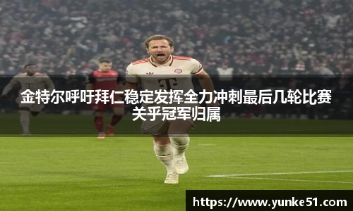 金特尔呼吁拜仁稳定发挥全力冲刺最后几轮比赛关乎冠军归属