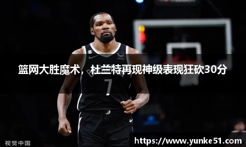 篮网大胜魔术，杜兰特再现神级表现狂砍30分