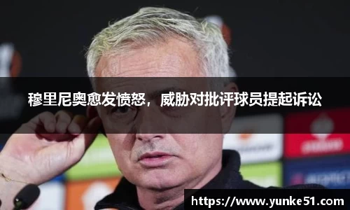 穆里尼奥愈发愤怒，威胁对批评球员提起诉讼