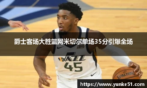 爵士客场大胜篮网米切尔单场35分引爆全场