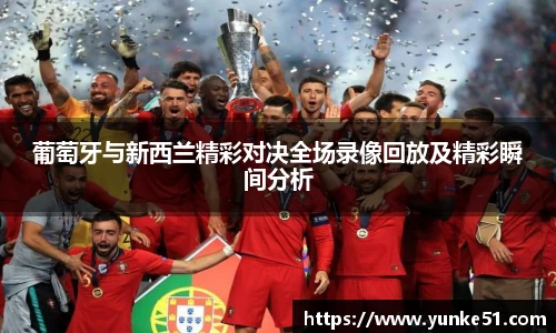 葡萄牙与新西兰精彩对决全场录像回放及精彩瞬间分析