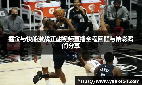 掘金与快船激战正酣视频直播全程回顾与精彩瞬间分享