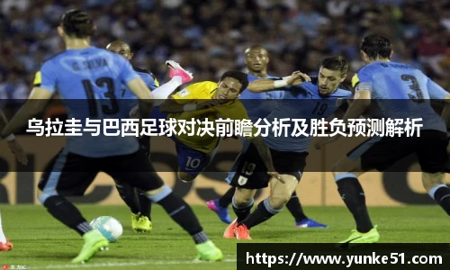 乌拉圭与巴西足球对决前瞻分析及胜负预测解析