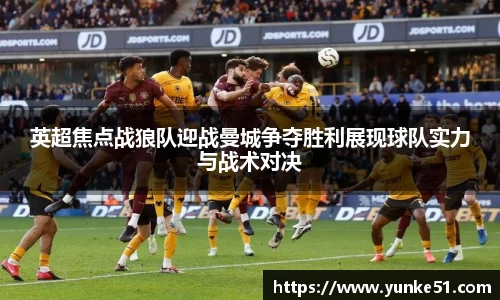 英超焦点战狼队迎战曼城争夺胜利展现球队实力与战术对决