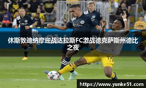 休斯敦迪纳摩迎战达拉斯FC激战德克萨斯州德比之夜