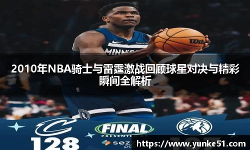 2010年NBA骑士与雷霆激战回顾球星对决与精彩瞬间全解析