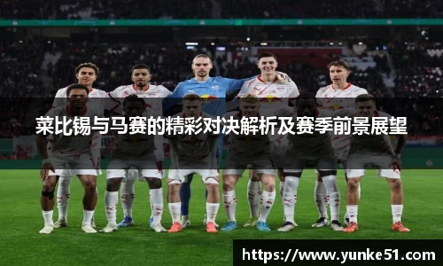 菜比锡与马赛的精彩对决解析及赛季前景展望