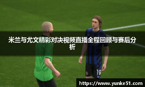 米兰与尤文精彩对决视频直播全程回顾与赛后分析