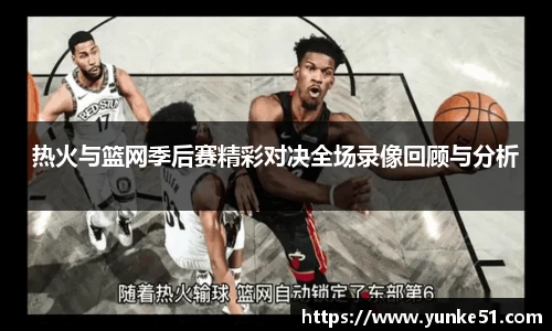 热火与篮网季后赛精彩对决全场录像回顾与分析