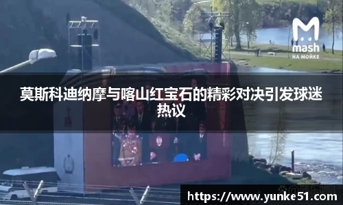 莫斯科迪纳摩与喀山红宝石的精彩对决引发球迷热议