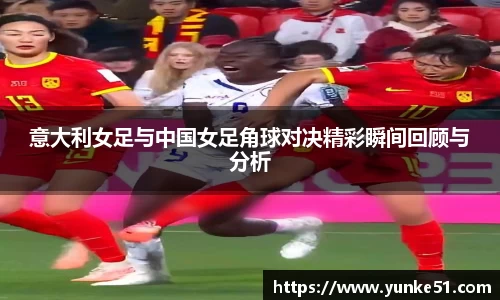 意大利女足与中国女足角球对决精彩瞬间回顾与分析