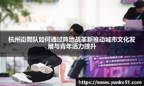 杭州街舞队如何通过阵地战革新推动城市文化发展与青年活力提升