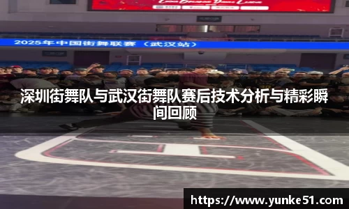 深圳街舞队与武汉街舞队赛后技术分析与精彩瞬间回顾